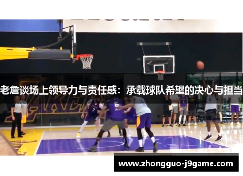 老詹谈场上领导力与责任感：承载球队希望的决心与担当