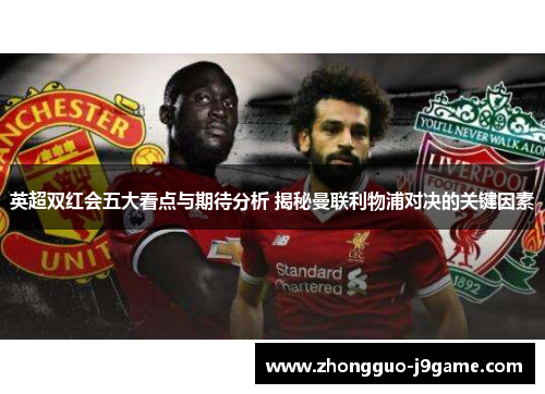 英超双红会五大看点与期待分析 揭秘曼联利物浦对决的关键因素 英超双红会五大看点与期待分析 揭秘曼联利物浦对决的关键因素