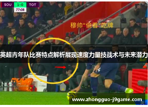 英超青年队比赛特点解析展现速度力量技战术与未来潜力