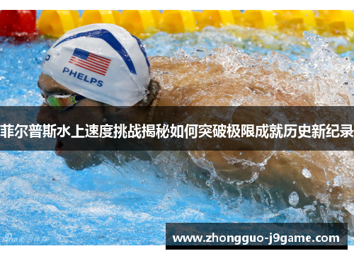 菲尔普斯水上速度挑战揭秘如何突破极限成就历史新纪录