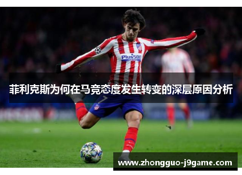 菲利克斯为何在马竞态度发生转变的深层原因分析 菲利克斯为何在马竞态度发生转变的深层原因分析