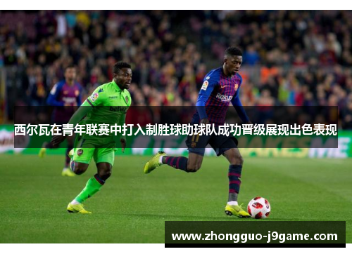 西尔瓦在青年联赛中打入制胜球助球队成功晋级展现出色表现