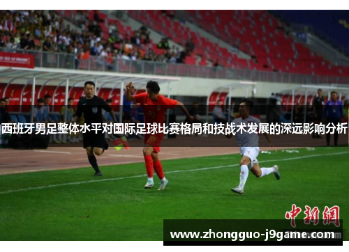 西班牙男足整体水平对国际足球比赛格局和技战术发展的深远影响分析