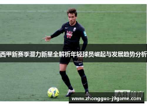 西甲新赛季潜力新星全解析年轻球员崛起与发展趋势分析 西甲新赛季潜力新星全解析年轻球员崛起与发展趋势分析