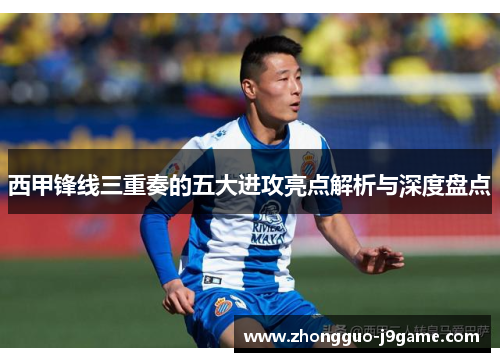 西甲锋线三重奏的五大进攻亮点解析与深度盘点 西甲锋线三重奏的五大进攻亮点解析与深度盘点