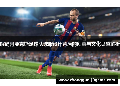 解码阿贾克斯足球队球服设计背后的创意与文化灵感解析