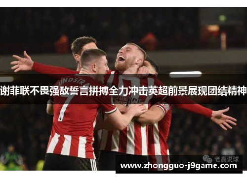 谢菲联不畏强敌誓言拼搏全力冲击英超前景展现团结精神