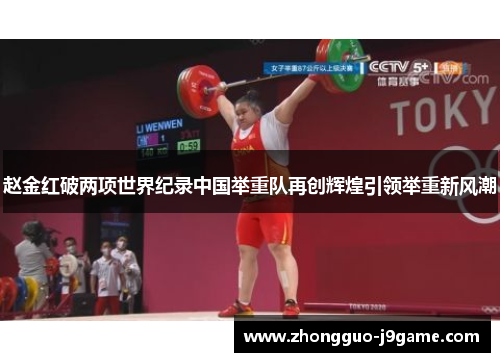 赵金红破两项世界纪录中国举重队再创辉煌引领举重新风潮 赵金红破两项世界纪录中国举重队再创辉煌引领举重新风潮