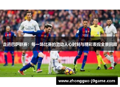 走进巴萨联赛：每一场比赛的激动人心时刻与精彩表现全景回顾