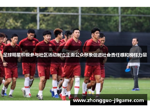 足球明星积极参与社区活动树立正面公众形象促进社会责任感和榜样力量