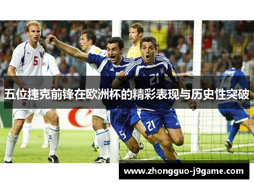 五位捷克前锋在欧洲杯的精彩表现与历史性突破 五位捷克前锋在欧洲杯的精彩表现与历史性突破