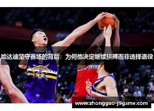 哈达迪坚守赛场的背后：为何他决定继续拼搏而非选择退役