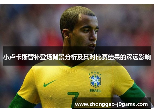 小卢卡斯替补登场背景分析及其对比赛结果的深远影响 小卢卡斯替补登场背景分析及其对比赛结果的深远影响