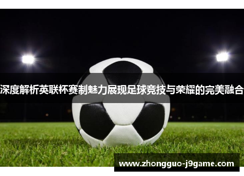 深度解析英联杯赛制魅力展现足球竞技与荣耀的完美融合 深度解析英联杯赛制魅力展现足球竞技与荣耀的完美融合