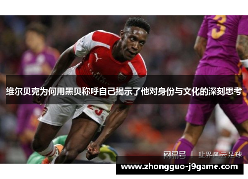 维尔贝克为何用黑贝称呼自己揭示了他对身份与文化的深刻思考 维尔贝克为何用黑贝称呼自己揭示了他对身份与文化的深刻思考