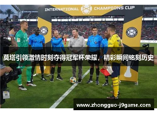 莫塔引领激情时刻夺得冠军杯荣耀,精彩瞬间铭刻历史 莫塔引领激情时刻夺得冠军杯荣耀,精彩瞬间铭刻历史