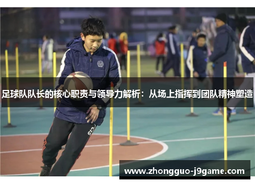 足球队队长的核心职责与领导力解析:从场上指挥到团队精神塑造 足球队队长的核心职责与领导力解析:从场上指挥到团队精神塑造