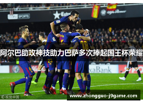 阿尔巴助攻神技助力巴萨多次捧起国王杯荣耀