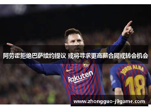 阿劳霍拒绝巴萨续约提议 或将寻求更高薪合同或转会机会 阿劳霍拒绝巴萨续约提议 或将寻求更高薪合同或转会机会