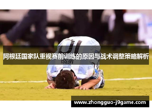 阿根廷国家队重视赛前训练的原因与战术调整策略解析