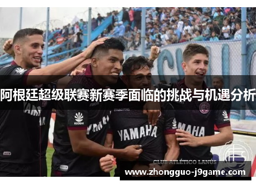 阿根廷超级联赛新赛季面临的挑战与机遇分析