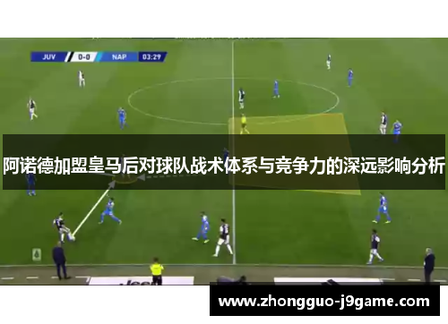 阿诺德加盟皇马后对球队战术体系与竞争力的深远影响分析