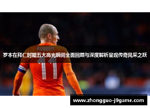 罗本在拜仁时期五大高光瞬间全面回顾与深度解析呈现传奇风采之跃