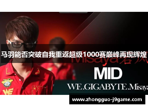 马羽能否突破自我重返超级1000赛巅峰再现辉煌 马羽能否突破自我重返超级1000赛巅峰再现辉煌