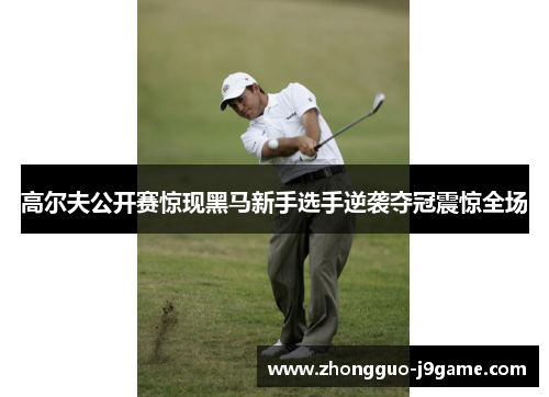 高尔夫公开赛惊现黑马新手选手逆袭夺冠震惊全场 高尔夫公开赛惊现黑马新手选手逆袭夺冠震惊全场