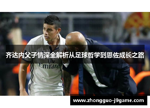 齐达内父子情深全解析从足球哲学到恩佐成长之路