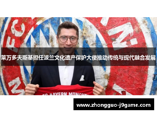 莱万多夫斯基担任波兰文化遗产保护大使推动传统与现代融合发展