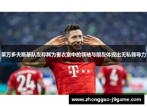 莱万多夫斯基队友称其为更衣室中的领袖与朋友体现出无私领导力