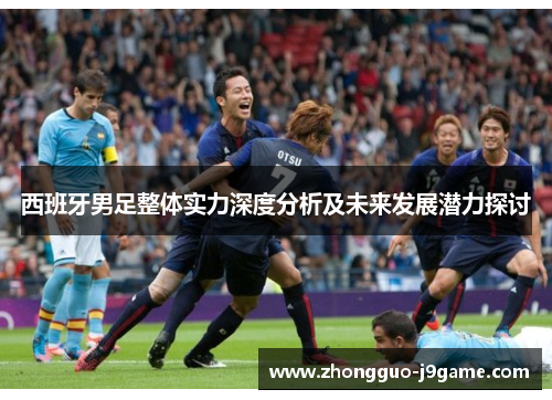 西班牙男足整体实力深度分析及未来发展潜力探讨