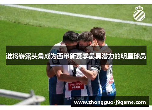 谁将崭露头角成为西甲新赛季最具潜力的明星球员