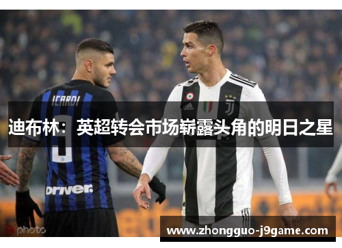 迪布林：英超转会市场崭露头角的明日之星