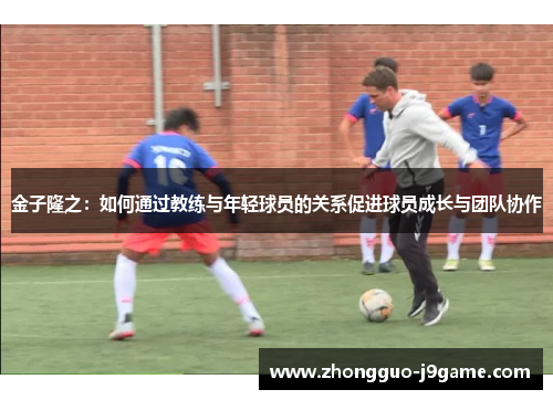 金子隆之：如何通过教练与年轻球员的关系促进球员成长与团队协作