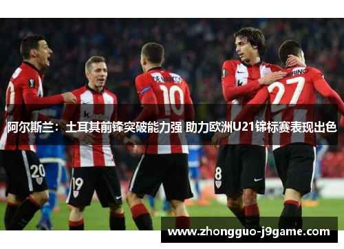 阿尔斯兰：土耳其前锋突破能力强 助力欧洲U21锦标赛表现出色