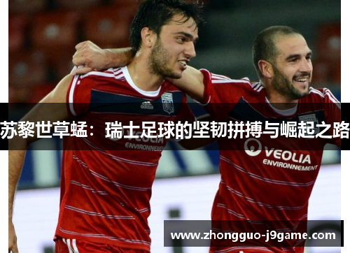 苏黎世草蜢：瑞士足球的坚韧拼搏与崛起之路