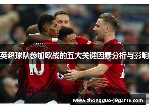 英超球队参加欧战的五大关键因素分析与影响 英超球队参加欧战的五大关键因素分析与影响