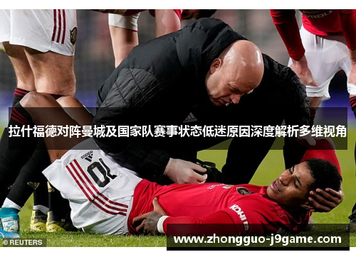 拉什福德对阵曼城及国家队赛事状态低迷原因深度解析多维视角