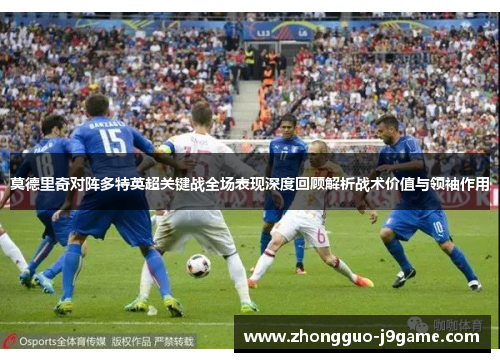 莫德里奇对阵多特英超关键战全场表现深度回顾解析战术价值与领袖作用