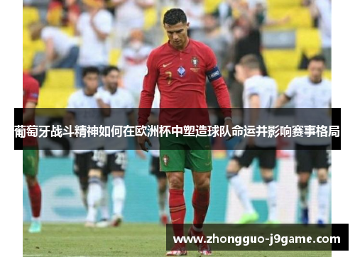 葡萄牙战斗精神如何在欧洲杯中塑造球队命运并影响赛事格局