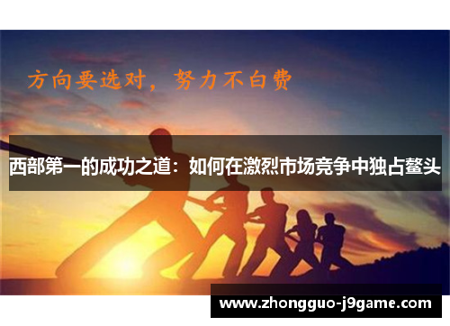 西部第一的成功之道：如何在激烈市场竞争中独占鳌头