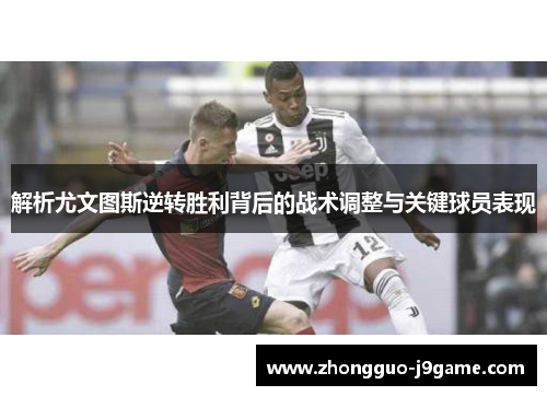 解析尤文图斯逆转胜利背后的战术调整与关键球员表现
