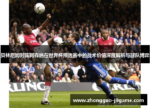 贝林厄姆对阵阿森纳在世界杯预选赛中的战术价值深度解析与球队博弈 贝林厄姆对阵阿森纳在世界杯预选赛中的战术价值深度解析与球队博弈