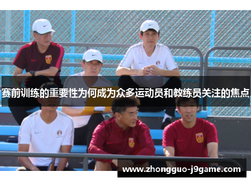 赛前训练的重要性为何成为众多运动员和教练员关注的焦点 赛前训练的重要性为何成为众多运动员和教练员关注的焦点