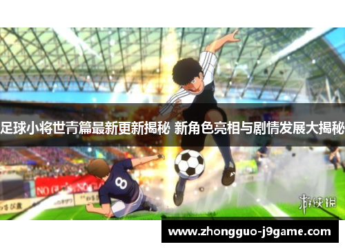 足球小将世青篇最新更新揭秘 新角色亮相与剧情发展大揭秘 足球小将世青篇最新更新揭秘 新角色亮相与剧情发展大揭秘