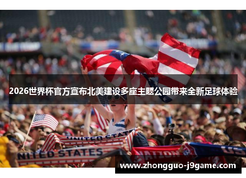 2026世界杯官方宣布北美建设多座主题公园带来全新足球体验 2026世界杯官方宣布北美建设多座主题公园带来全新足球体验