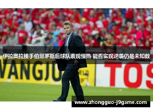 伊拉奥拉接手伯恩茅斯后球队表现慢热 能否实现逆袭仍是未知数