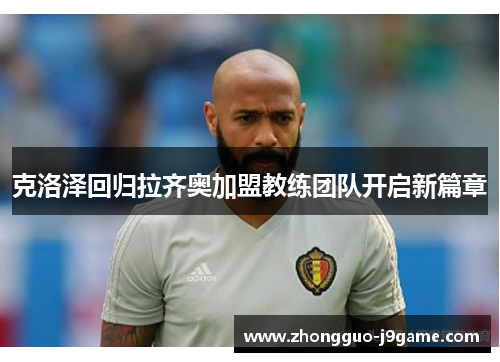 克洛泽回归拉齐奥加盟教练团队开启新篇章